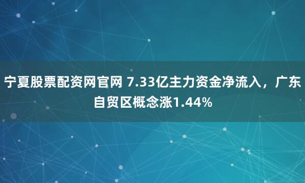宁夏股票配资网官网 7.33亿主力资金净流入，广东自贸区概念涨1.44%
