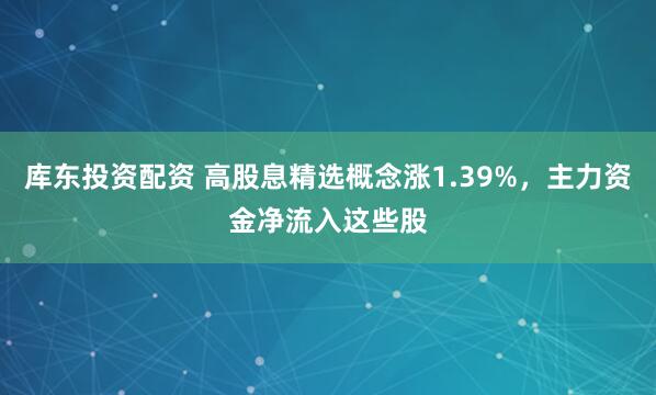 库东投资配资 高股息精选概念涨1.39%，主力资金净流入这些股