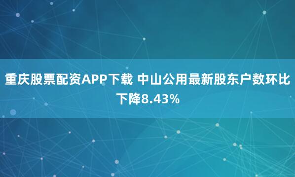 重庆股票配资APP下载 中山公用最新股东户数环比下降8.43%