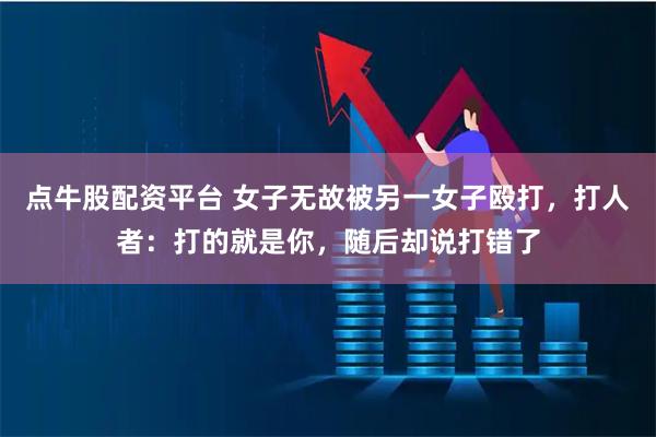 点牛股配资平台 女子无故被另一女子殴打，打人者：打的就是你，随后却说打错了