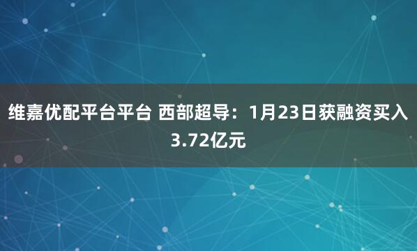 维嘉优配平台平台 西部超导：1月23日获融资买入3.72亿元