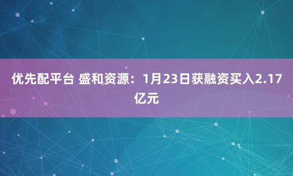 优先配平台 盛和资源：1月23日获融资买入2.17亿元