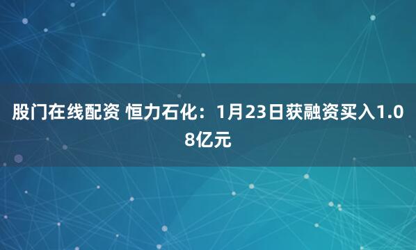 股门在线配资 恒力石化：1月23日获融资买入1.08亿元