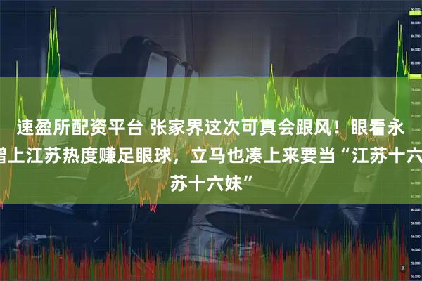 速盈所配资平台 张家界这次可真会跟风！眼看永州蹭上江苏热度赚足眼球，立马也凑上来要当“江苏十六妹”