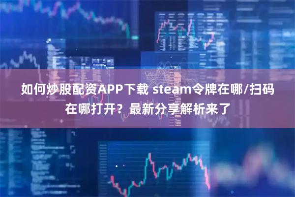 如何炒股配资APP下载 steam令牌在哪/扫码在哪打开？最新分享解析来了