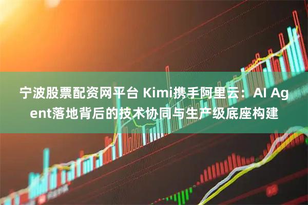 宁波股票配资网平台 Kimi携手阿里云：AI Agent落地背后的技术协同与生产级底座构建