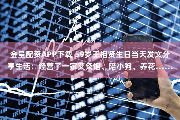 金呈配资APP下载 59岁王祖贤生日当天发文分享生活：经营了一家艾灸馆、陪小狗、养花……