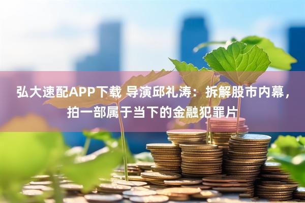 弘大速配APP下载 导演邱礼涛：拆解股市内幕，拍一部属于当下的金融犯罪片