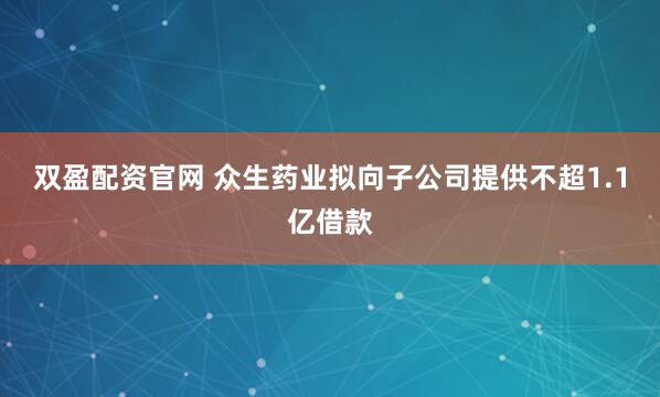 双盈配资官网 众生药业拟向子公司提供不超1.1亿借款