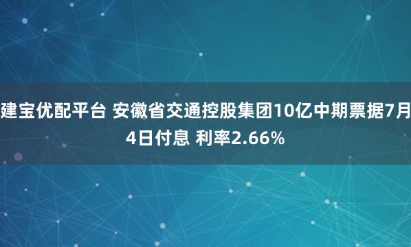 建宝优配平台 安徽省交通控股集团10亿中期票据7月4日付息 利率2.66%