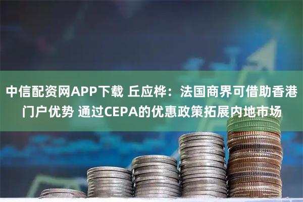 中信配资网APP下载 丘应桦：法国商界可借助香港门户优势 通过CEPA的优惠政策拓展内地市场