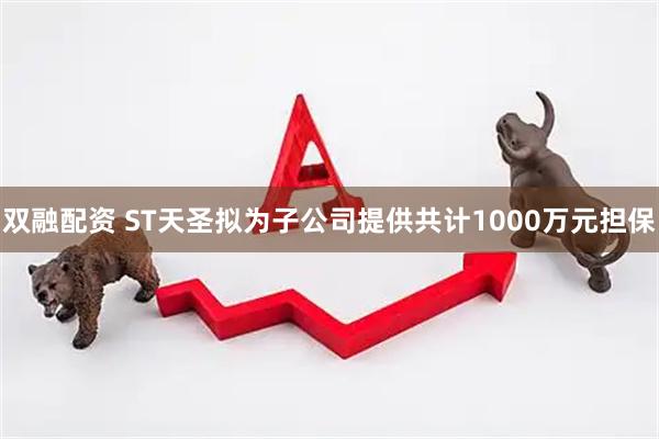 双融配资 ST天圣拟为子公司提供共计1000万元担保
