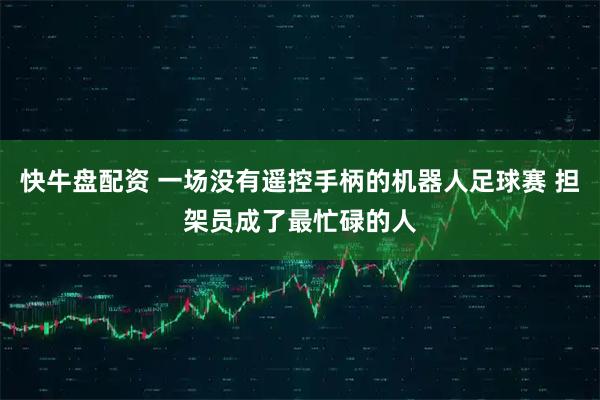 快牛盘配资 一场没有遥控手柄的机器人足球赛 担架员成了最忙碌的人