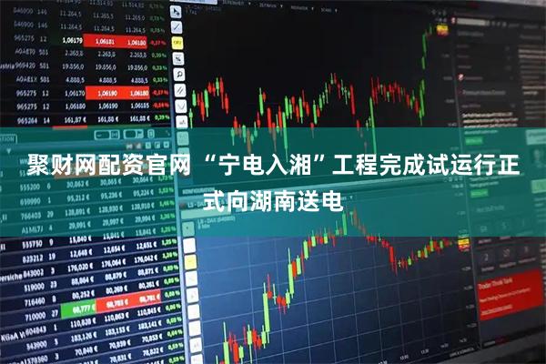 聚财网配资官网 “宁电入湘”工程完成试运行正式向湖南送电