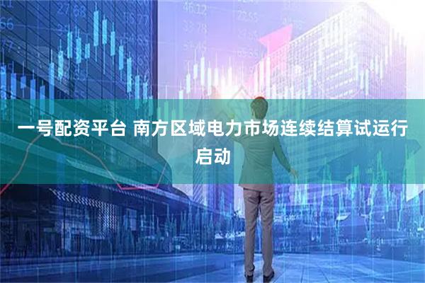 一号配资平台 南方区域电力市场连续结算试运行启动