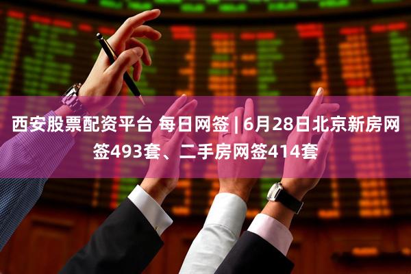 西安股票配资平台 每日网签 | 6月28日北京新房网签493套、二手房网签414套