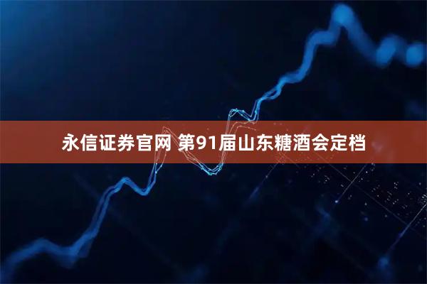 永信证券官网 第91届山东糖酒会定档