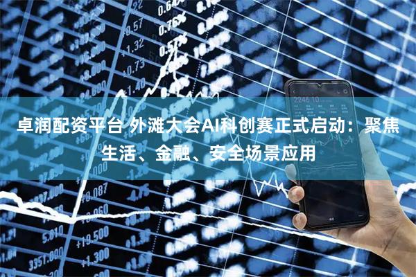 卓润配资平台 外滩大会AI科创赛正式启动：聚焦生活、金融、安全场景应用