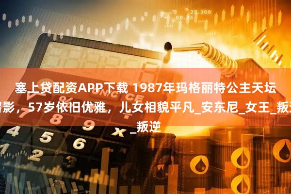 塞上贷配资APP下载 1987年玛格丽特公主天坛留影，57岁依旧优雅，儿女相貌平凡_安东尼_女王_叛逆