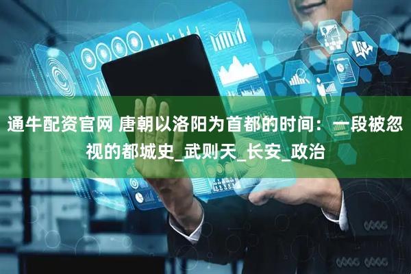 通牛配资官网 唐朝以洛阳为首都的时间：一段被忽视的都城史_武则天_长安_政治