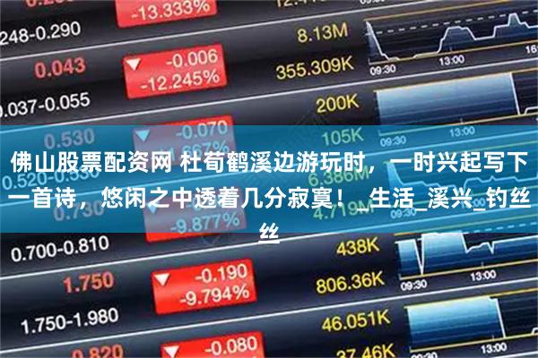 佛山股票配资网 杜荀鹤溪边游玩时，一时兴起写下一首诗，悠闲之中透着几分寂寞！_生活_溪兴_钓丝