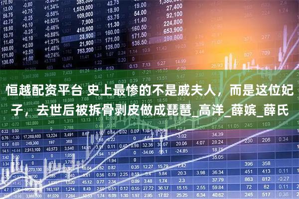 恒越配资平台 史上最惨的不是戚夫人，而是这位妃子，去世后被拆骨剥皮做成琵琶_高洋_薛嫔_薛氏