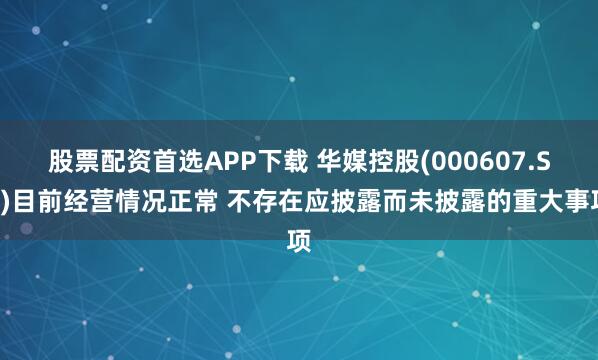 股票配资首选APP下载 华媒控股(000607.SZ)目前经营情况正常 不存在应披露而未披露的重大事项