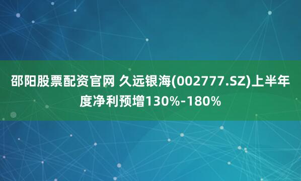 邵阳股票配资官网 久远银海(002777.SZ)上半年度净利预增130%-180%