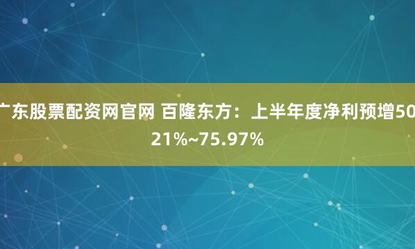 广东股票配资网官网 百隆东方：上半年度净利预增50.21%~75.97%