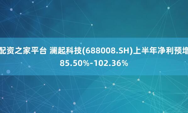 配资之家平台 澜起科技(688008.SH)上半年净利预增85.50%-102.36%