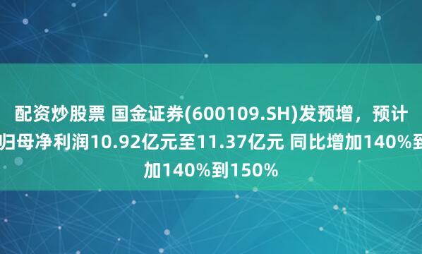 配资炒股票 国金证券(600109.SH)发预增，预计上半年归母净利润10.92亿元至11.37亿元 同比增加140%到150%