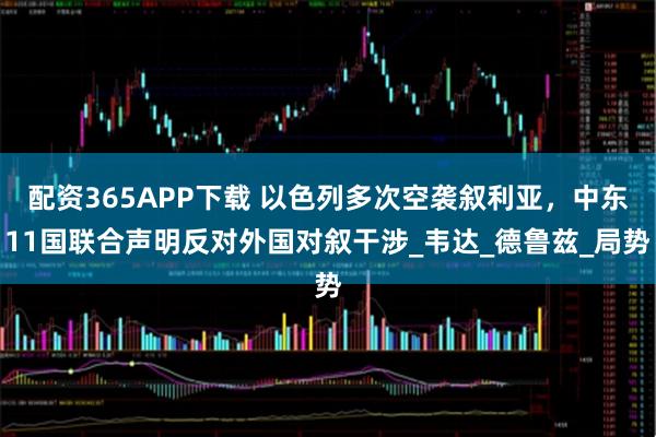 配资365APP下载 以色列多次空袭叙利亚，中东11国联合声明反对外国对叙干涉_韦达_德鲁兹_局势