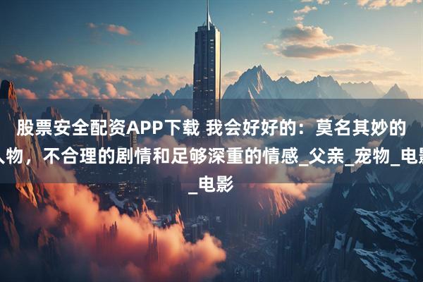 股票安全配资APP下载 我会好好的：莫名其妙的人物，不合理的剧情和足够深重的情感_父亲_宠物_电影