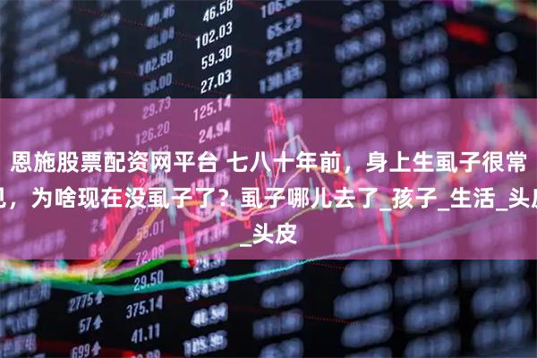 恩施股票配资网平台 七八十年前，身上生虱子很常见，为啥现在没虱子了？虱子哪儿去了_孩子_生活_头皮