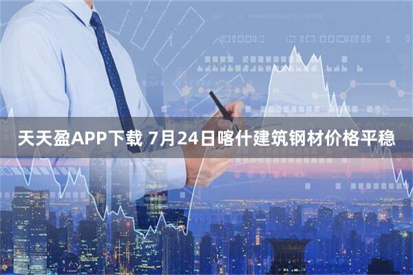 天天盈APP下载 7月24日喀什建筑钢材价格平稳