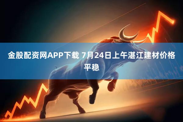 金股配资网APP下载 7月24日上午湛江建材价格平稳