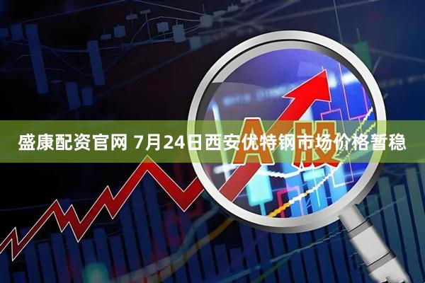 盛康配资官网 7月24日西安优特钢市场价格暂稳