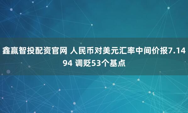 鑫赢智投配资官网 人民币对美元汇率中间价报7.1494 调贬53个基点