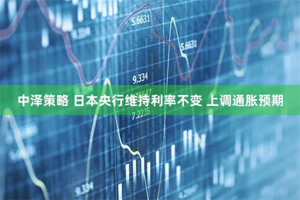 中泽策略 日本央行维持利率不变 上调通胀预期