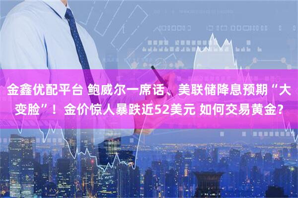 金鑫优配平台 鲍威尔一席话、美联储降息预期“大变脸”！金价惊人暴跌近52美元 如何交易黄金？