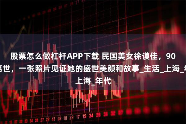 股票怎么做杠杆APP下载 民国美女徐谟佳，90岁离世，一张照片见证她的盛世美颜和故事_生活_上海_年代