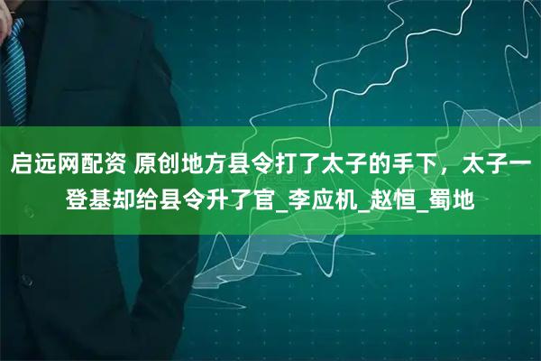 启远网配资 原创地方县令打了太子的手下，太子一登基却给县令升了官_李应机_赵恒_蜀地