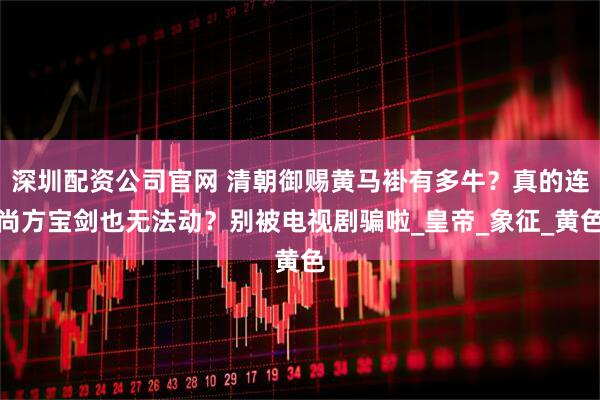 深圳配资公司官网 清朝御赐黄马褂有多牛？真的连尚方宝剑也无法动？别被电视剧骗啦_皇帝_象征_黄色