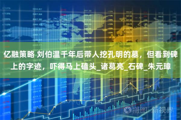 亿融策略 刘伯温千年后带人挖孔明的墓，但看到碑上的字迹，吓得马上磕头_诸葛亮_石碑_朱元璋