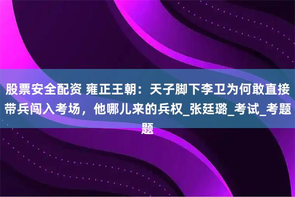 股票安全配资 雍正王朝：天子脚下李卫为何敢直接带兵闯入考场，他哪儿来的兵权_张廷璐_考试_考题
