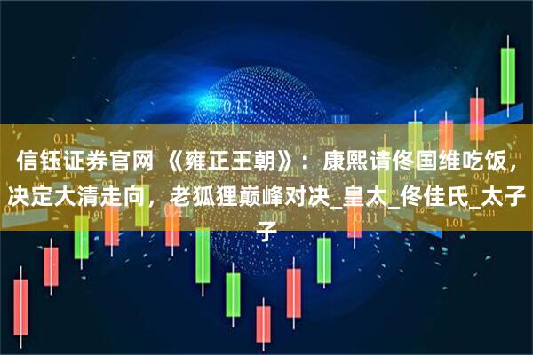 信钰证券官网 《雍正王朝》：康熙请佟国维吃饭，决定大清走向，老狐狸巅峰对决_皇太_佟佳氏_太子