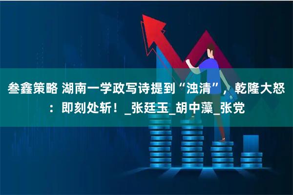 叁鑫策略 湖南一学政写诗提到“浊清”，乾隆大怒：即刻处斩！_张廷玉_胡中藻_张党