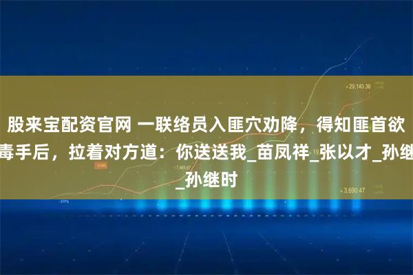 股来宝配资官网 一联络员入匪穴劝降，得知匪首欲下毒手后，拉着对方道：你送送我_苗凤祥_张以才_孙继时