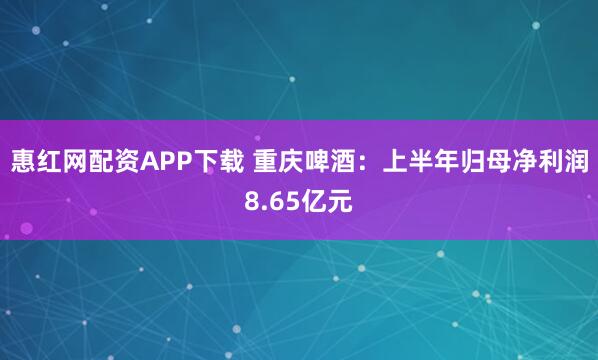惠红网配资APP下载 重庆啤酒：上半年归母净利润8.65亿元