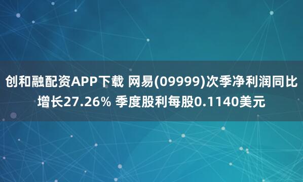 创和融配资APP下载 网易(09999)次季净利润同比增长27.26% 季度股利每股0.1140美元